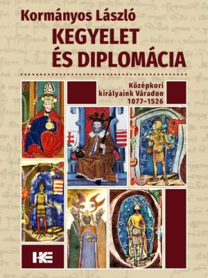 Kormányos László: Kegyelet és diplomácia – középkori királyaink Váradon, 1077–1526